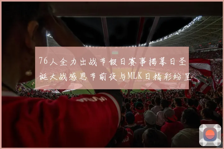 76人全力出战节假日赛事揭幕日圣诞大战感恩节前夜与MLK日精彩纷呈