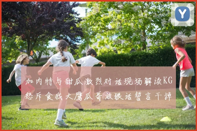 加内特与甜瓜激烈对话现场解读KG怒斥食我大鹰瓜哥放狠话誓言干掉你